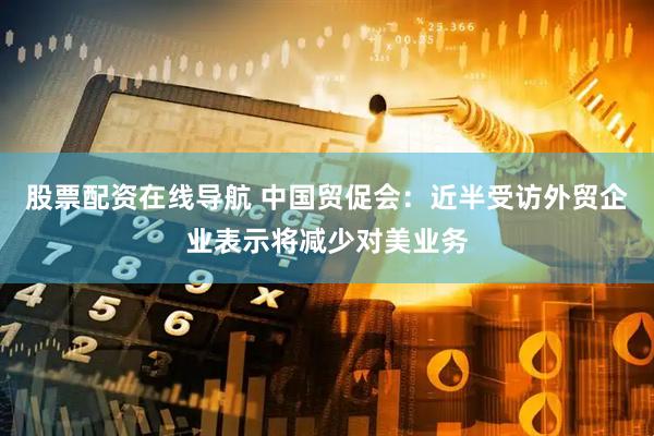 股票配资在线导航 中国贸促会：近半受访外贸企业表示将减少对美业务
