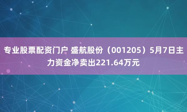 专业股票配资门户 盛航股份（001205）5月7日主力资金净卖出221.64万元