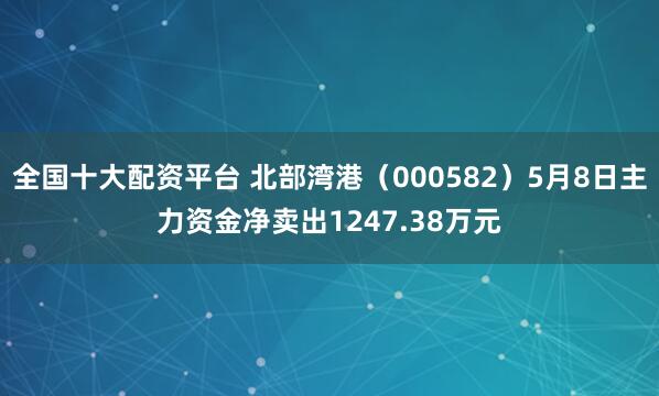 全国十大配资平台 北部湾港（000582）5月8日主力资金净卖出1247.38万元