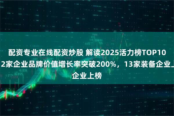 配资专业在线配资炒股 解读2025活力榜TOP100｜2家企业品牌价值增长率突破200%，13家装备企业上榜