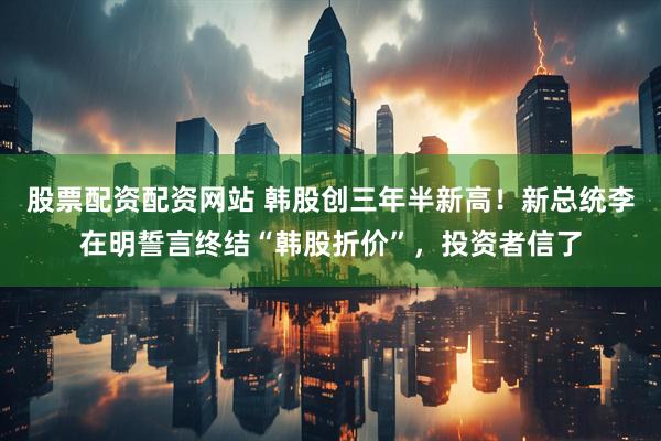 股票配资配资网站 韩股创三年半新高！新总统李在明誓言终结“韩股折价”，投资者信了
