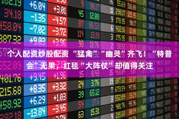 个人配资炒股配资 “猛禽”“幽灵”齐飞！“特普会”无果，红毯“大阵仗”却值得关注