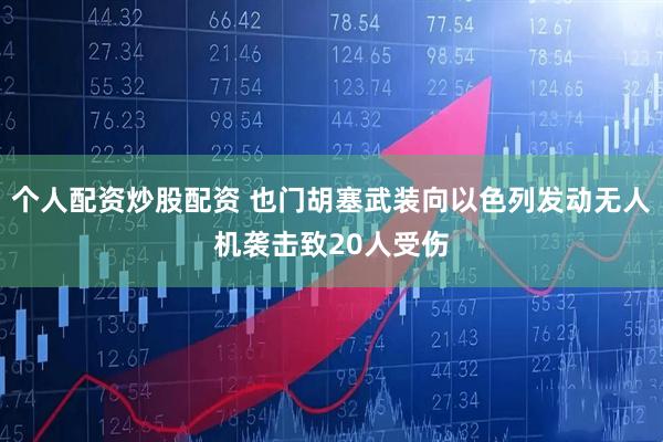 个人配资炒股配资 也门胡塞武装向以色列发动无人机袭击致20人受伤