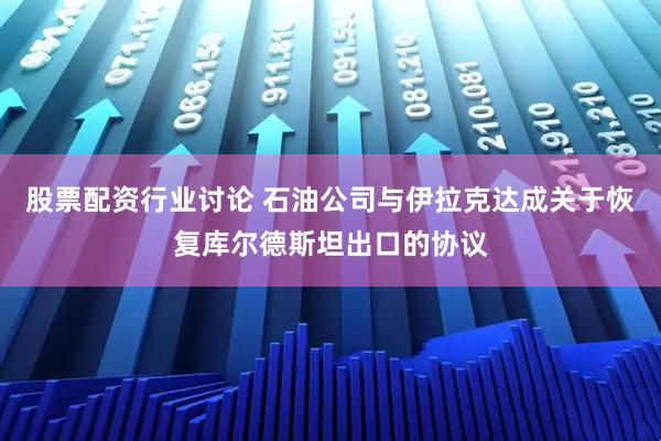 股票配资行业讨论 石油公司与伊拉克达成关于恢复库尔德斯坦出口的协议