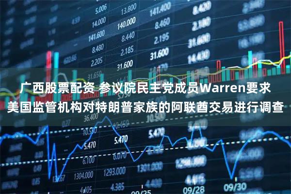 广西股票配资 参议院民主党成员Warren要求美国监管机构对特朗普家族的阿联酋交易进行调查