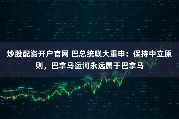 炒股配资开户官网 巴总统联大重申：保持中立原则，巴拿马运河永远属于巴拿马